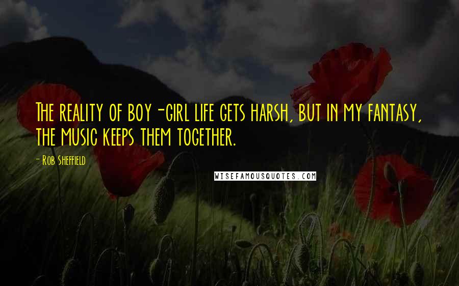 Rob Sheffield Quotes: The reality of boy-girl life gets harsh, but in my fantasy, the music keeps them together.