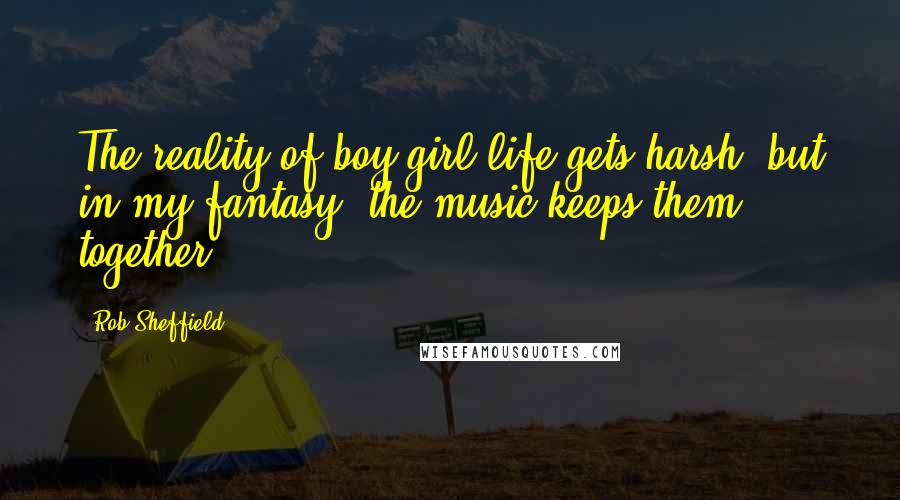 Rob Sheffield Quotes: The reality of boy-girl life gets harsh, but in my fantasy, the music keeps them together.