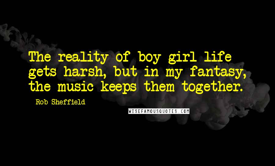 Rob Sheffield Quotes: The reality of boy-girl life gets harsh, but in my fantasy, the music keeps them together.