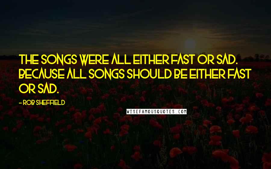 Rob Sheffield Quotes: The songs were all either fast or sad. Because all songs should be either fast or sad.