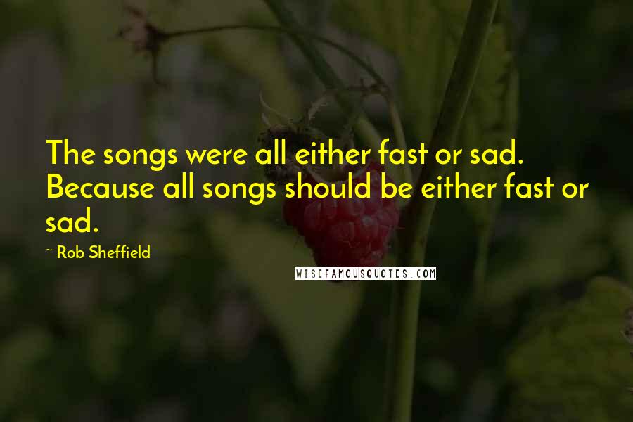 Rob Sheffield Quotes: The songs were all either fast or sad. Because all songs should be either fast or sad.