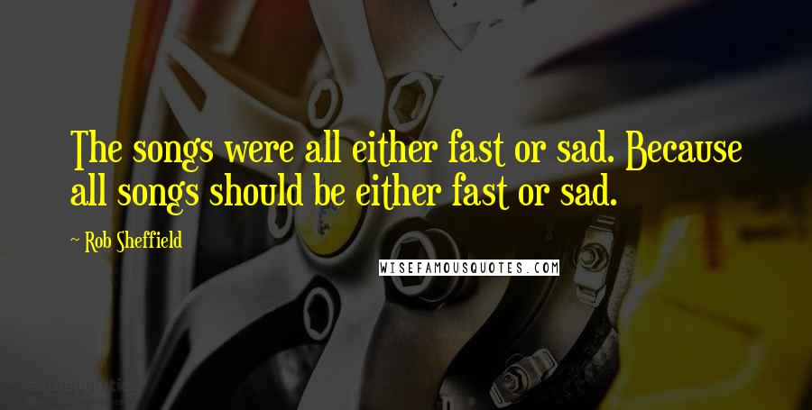 Rob Sheffield Quotes: The songs were all either fast or sad. Because all songs should be either fast or sad.