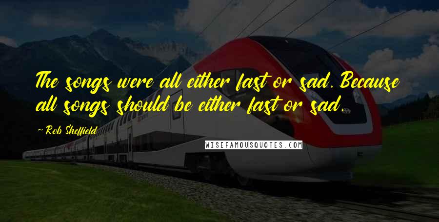 Rob Sheffield Quotes: The songs were all either fast or sad. Because all songs should be either fast or sad.