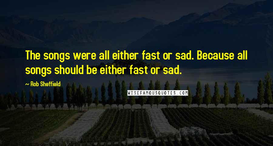 Rob Sheffield Quotes: The songs were all either fast or sad. Because all songs should be either fast or sad.