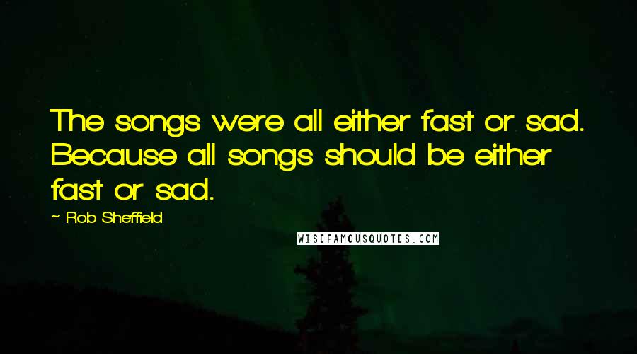 Rob Sheffield Quotes: The songs were all either fast or sad. Because all songs should be either fast or sad.