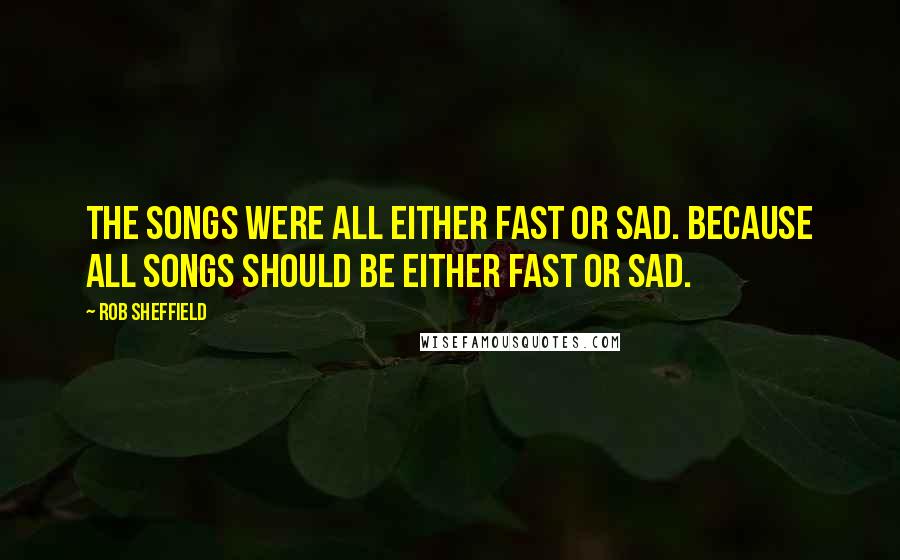 Rob Sheffield Quotes: The songs were all either fast or sad. Because all songs should be either fast or sad.