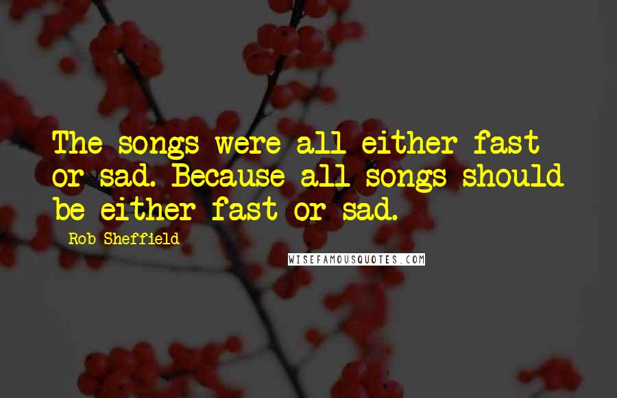 Rob Sheffield Quotes: The songs were all either fast or sad. Because all songs should be either fast or sad.
