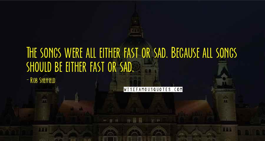 Rob Sheffield Quotes: The songs were all either fast or sad. Because all songs should be either fast or sad.