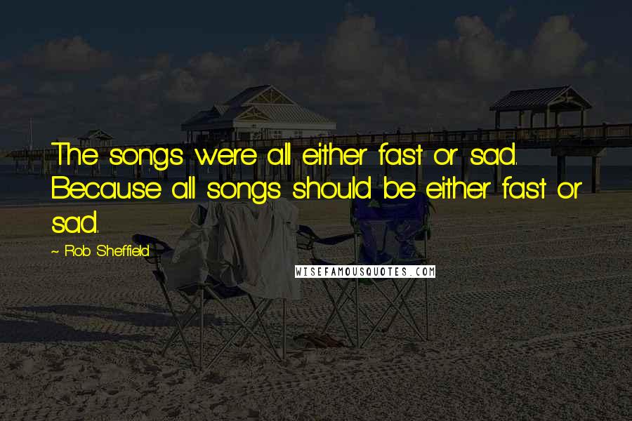 Rob Sheffield Quotes: The songs were all either fast or sad. Because all songs should be either fast or sad.