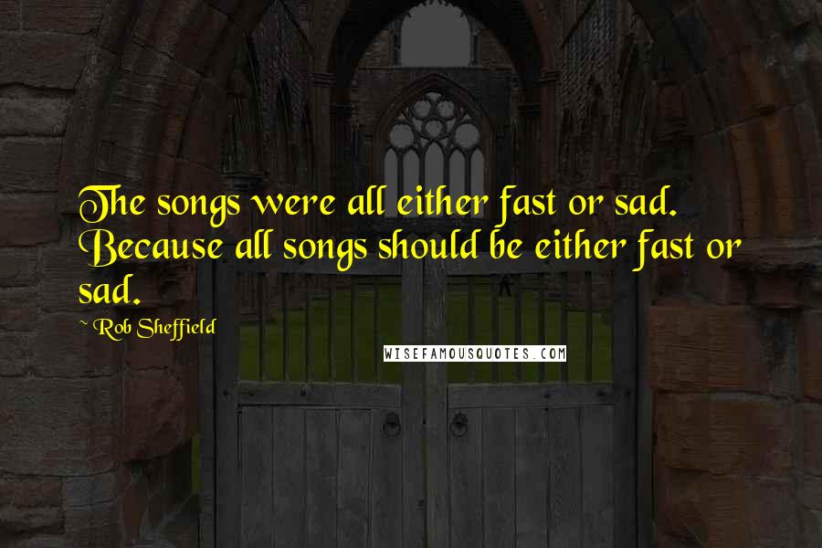 Rob Sheffield Quotes: The songs were all either fast or sad. Because all songs should be either fast or sad.