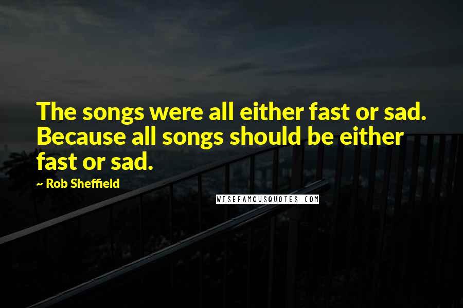 Rob Sheffield Quotes: The songs were all either fast or sad. Because all songs should be either fast or sad.