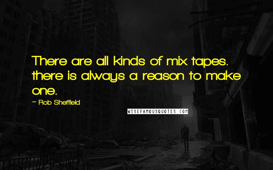 Rob Sheffield Quotes: There are all kinds of mix tapes. there is always a reason to make one.