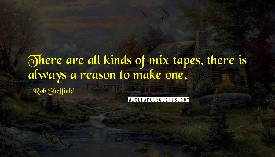 Rob Sheffield Quotes: There are all kinds of mix tapes. there is always a reason to make one.