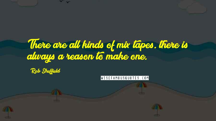 Rob Sheffield Quotes: There are all kinds of mix tapes. there is always a reason to make one.