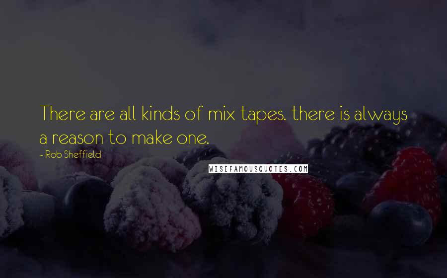 Rob Sheffield Quotes: There are all kinds of mix tapes. there is always a reason to make one.