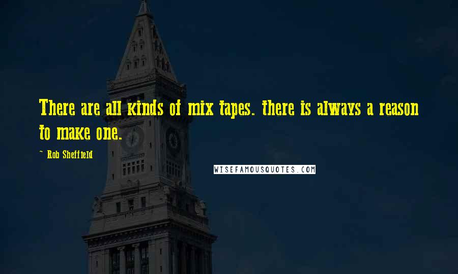 Rob Sheffield Quotes: There are all kinds of mix tapes. there is always a reason to make one.