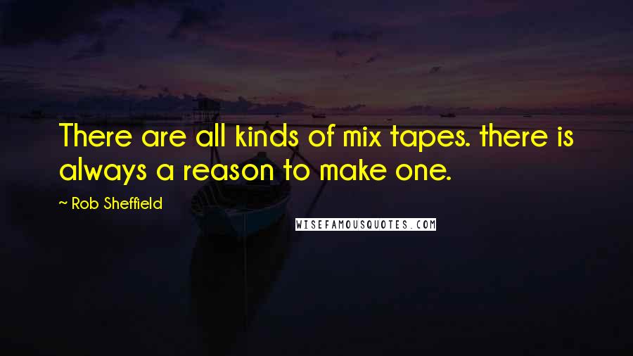 Rob Sheffield Quotes: There are all kinds of mix tapes. there is always a reason to make one.