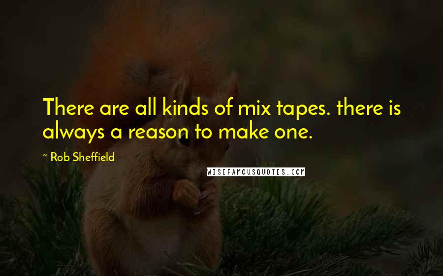 Rob Sheffield Quotes: There are all kinds of mix tapes. there is always a reason to make one.