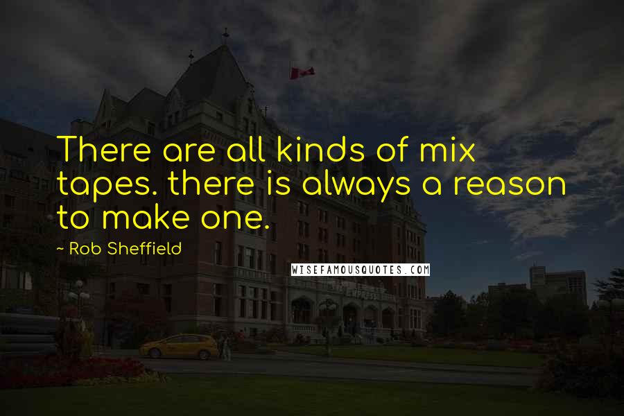 Rob Sheffield Quotes: There are all kinds of mix tapes. there is always a reason to make one.