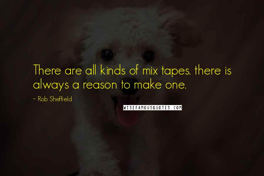 Rob Sheffield Quotes: There are all kinds of mix tapes. there is always a reason to make one.