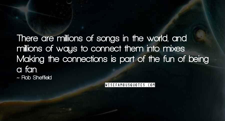 Rob Sheffield Quotes: There are millions of songs in the world, and millions of ways to connect them into mixes. Making the connections is part of the fun of being a fan.