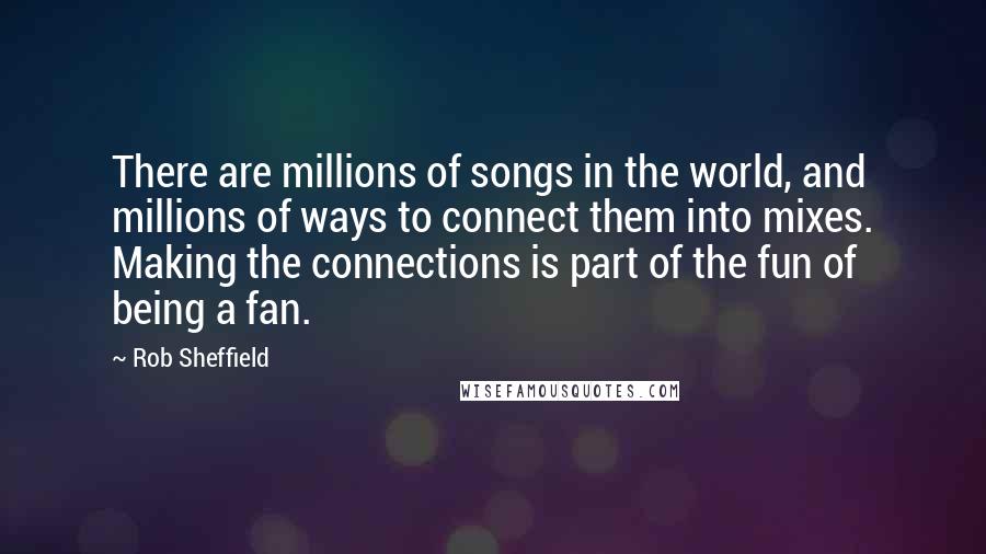 Rob Sheffield Quotes: There are millions of songs in the world, and millions of ways to connect them into mixes. Making the connections is part of the fun of being a fan.
