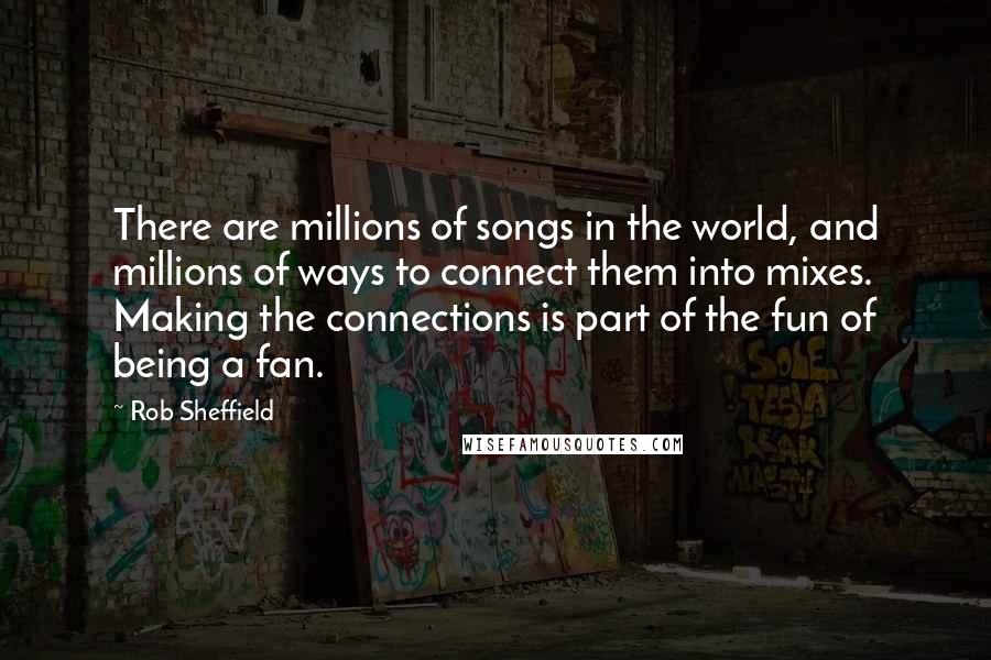 Rob Sheffield Quotes: There are millions of songs in the world, and millions of ways to connect them into mixes. Making the connections is part of the fun of being a fan.