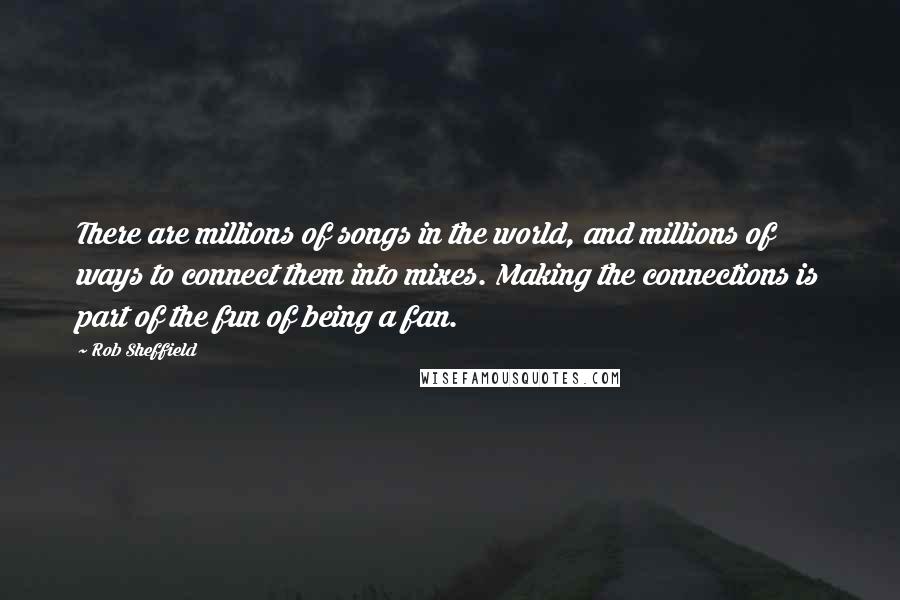 Rob Sheffield Quotes: There are millions of songs in the world, and millions of ways to connect them into mixes. Making the connections is part of the fun of being a fan.