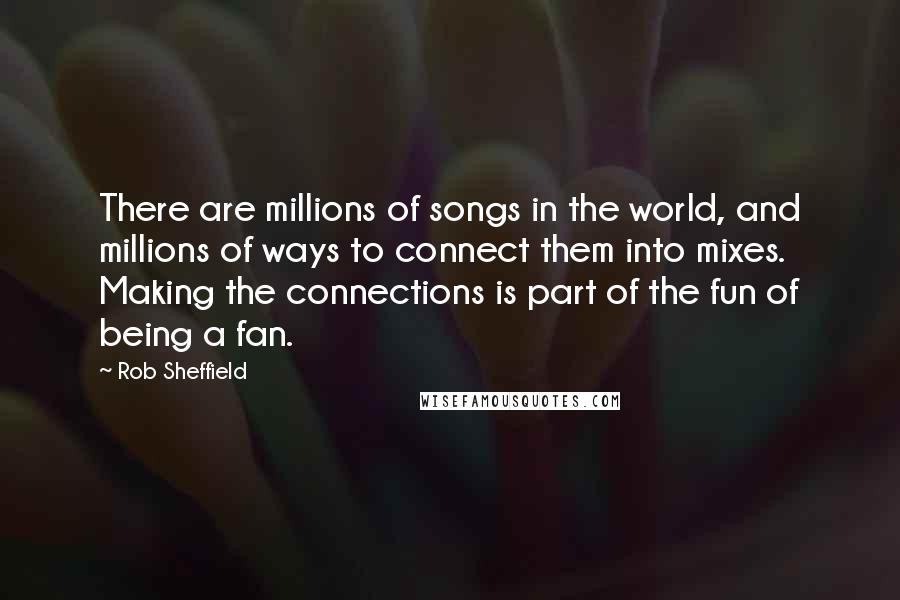 Rob Sheffield Quotes: There are millions of songs in the world, and millions of ways to connect them into mixes. Making the connections is part of the fun of being a fan.