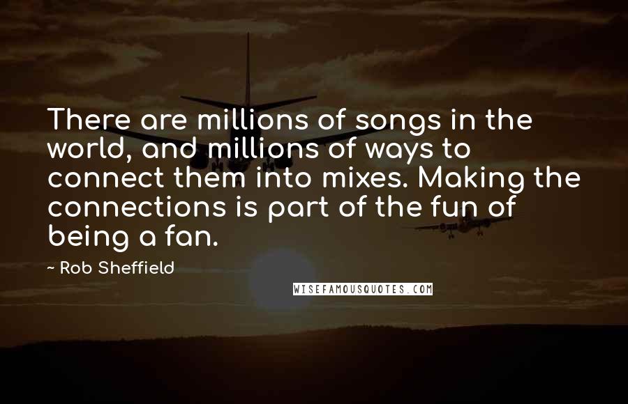 Rob Sheffield Quotes: There are millions of songs in the world, and millions of ways to connect them into mixes. Making the connections is part of the fun of being a fan.