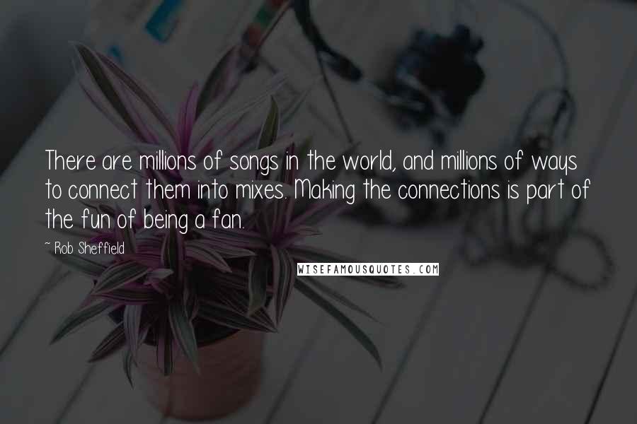 Rob Sheffield Quotes: There are millions of songs in the world, and millions of ways to connect them into mixes. Making the connections is part of the fun of being a fan.