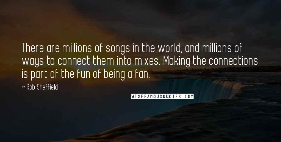 Rob Sheffield Quotes: There are millions of songs in the world, and millions of ways to connect them into mixes. Making the connections is part of the fun of being a fan.