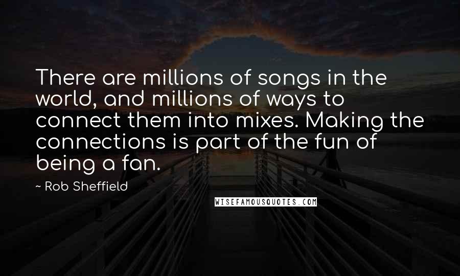 Rob Sheffield Quotes: There are millions of songs in the world, and millions of ways to connect them into mixes. Making the connections is part of the fun of being a fan.