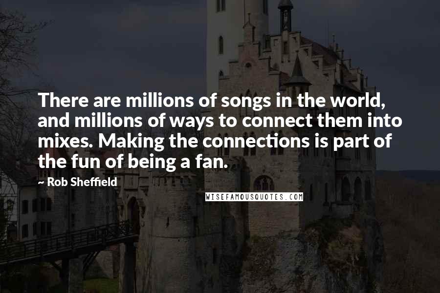 Rob Sheffield Quotes: There are millions of songs in the world, and millions of ways to connect them into mixes. Making the connections is part of the fun of being a fan.