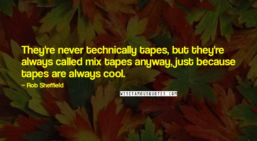 Rob Sheffield Quotes: They're never technically tapes, but they're always called mix tapes anyway, just because tapes are always cool.