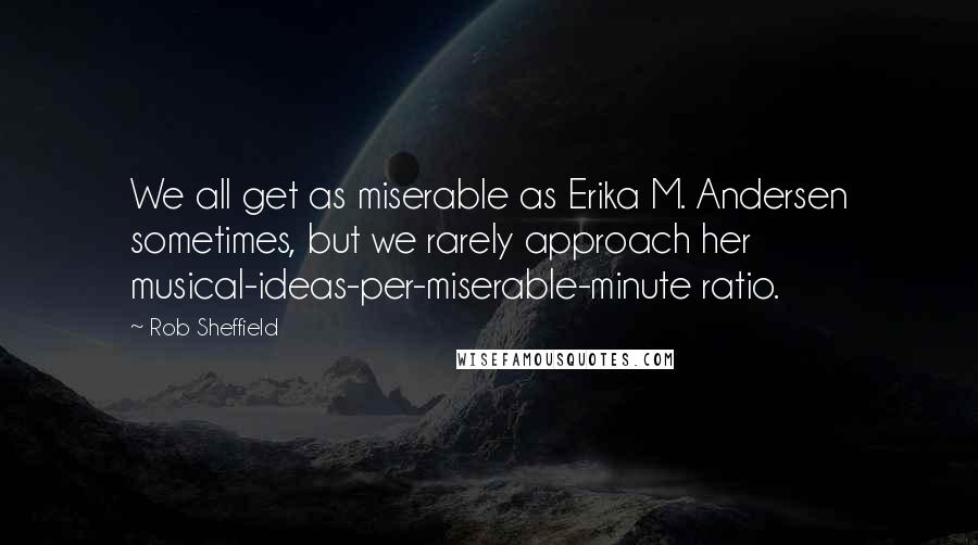 Rob Sheffield Quotes: We all get as miserable as Erika M. Andersen sometimes, but we rarely approach her musical-ideas-per-miserable-minute ratio.