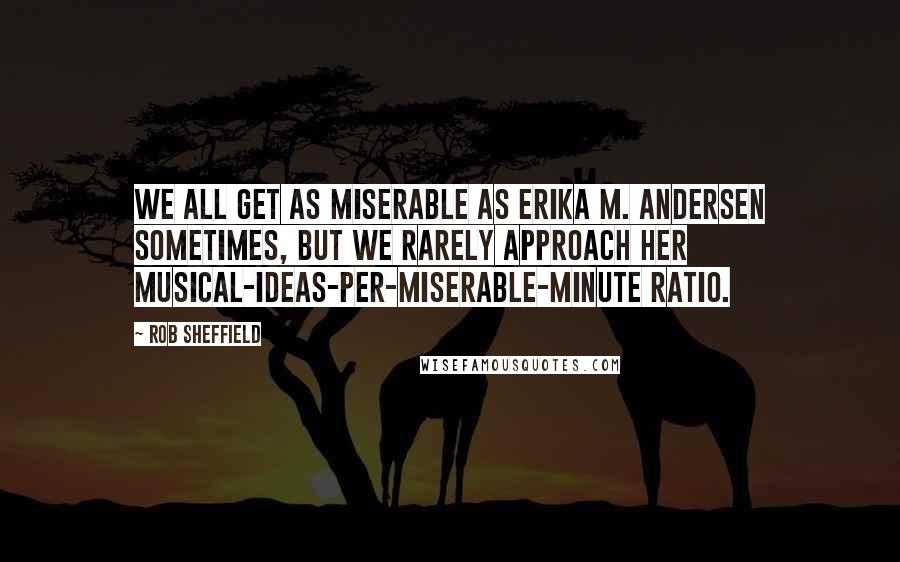 Rob Sheffield Quotes: We all get as miserable as Erika M. Andersen sometimes, but we rarely approach her musical-ideas-per-miserable-minute ratio.