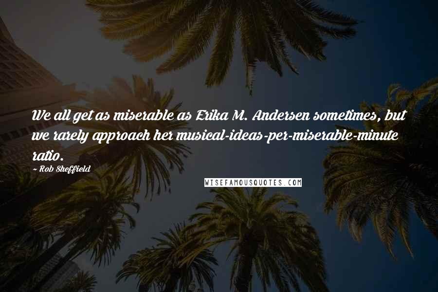 Rob Sheffield Quotes: We all get as miserable as Erika M. Andersen sometimes, but we rarely approach her musical-ideas-per-miserable-minute ratio.