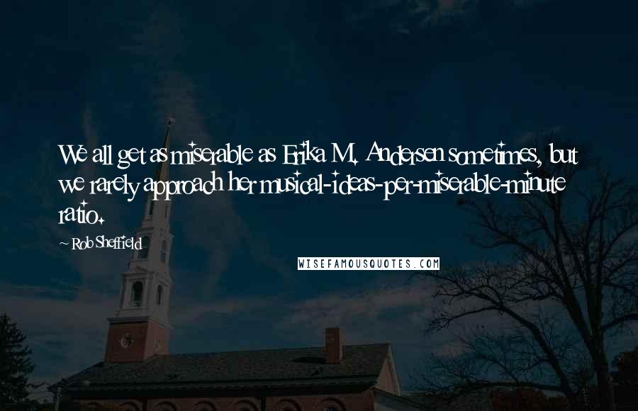 Rob Sheffield Quotes: We all get as miserable as Erika M. Andersen sometimes, but we rarely approach her musical-ideas-per-miserable-minute ratio.