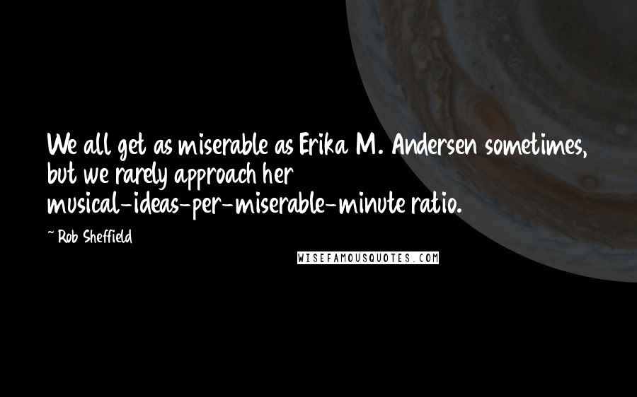 Rob Sheffield Quotes: We all get as miserable as Erika M. Andersen sometimes, but we rarely approach her musical-ideas-per-miserable-minute ratio.