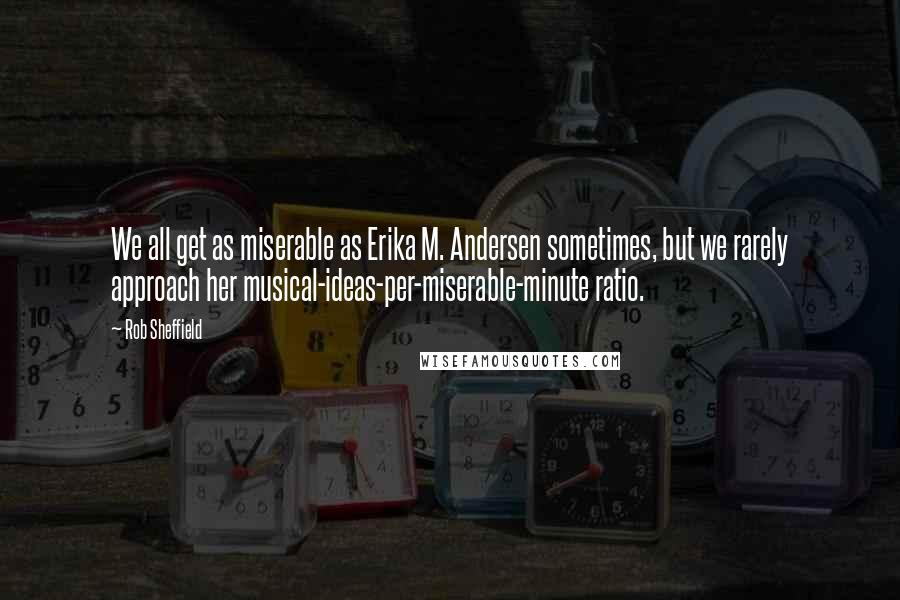 Rob Sheffield Quotes: We all get as miserable as Erika M. Andersen sometimes, but we rarely approach her musical-ideas-per-miserable-minute ratio.