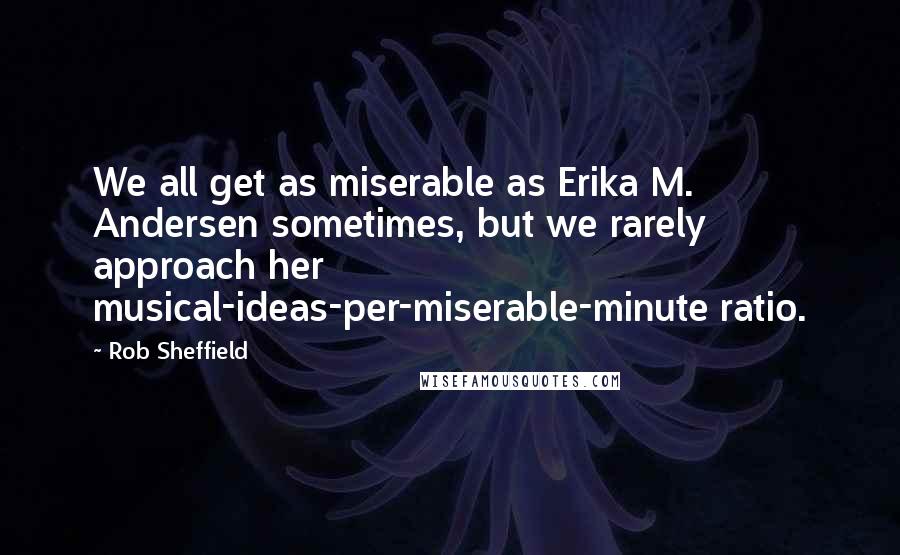 Rob Sheffield Quotes: We all get as miserable as Erika M. Andersen sometimes, but we rarely approach her musical-ideas-per-miserable-minute ratio.