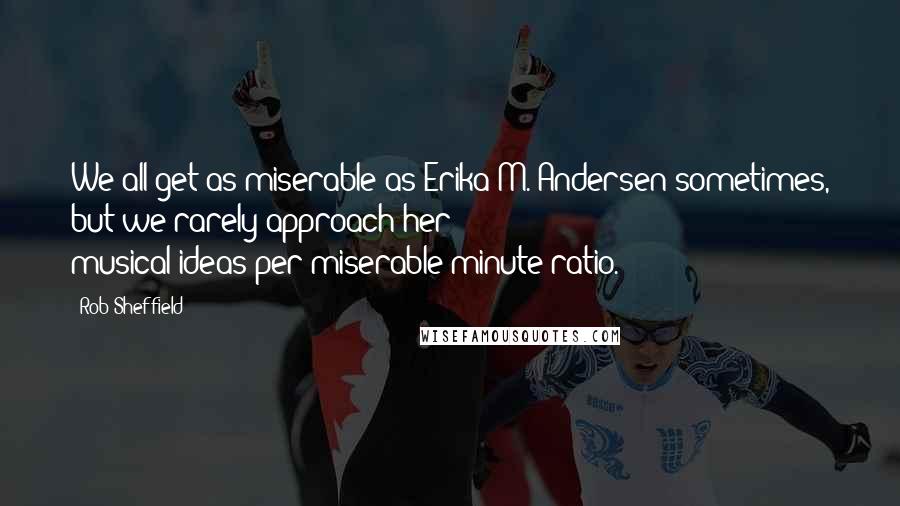 Rob Sheffield Quotes: We all get as miserable as Erika M. Andersen sometimes, but we rarely approach her musical-ideas-per-miserable-minute ratio.