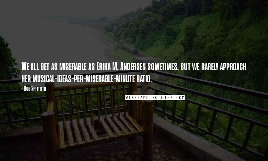 Rob Sheffield Quotes: We all get as miserable as Erika M. Andersen sometimes, but we rarely approach her musical-ideas-per-miserable-minute ratio.