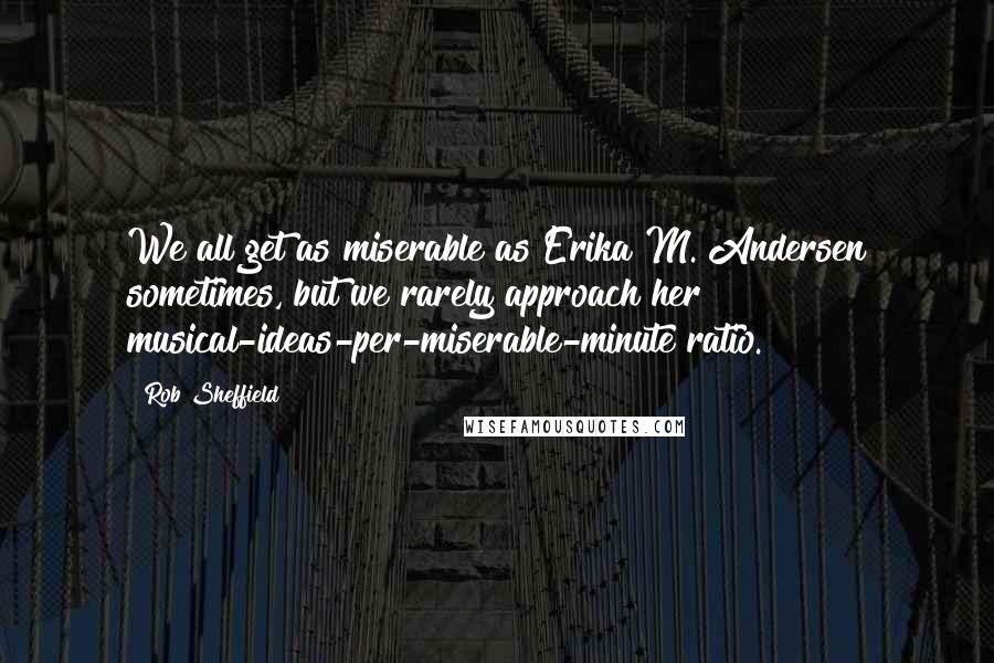 Rob Sheffield Quotes: We all get as miserable as Erika M. Andersen sometimes, but we rarely approach her musical-ideas-per-miserable-minute ratio.