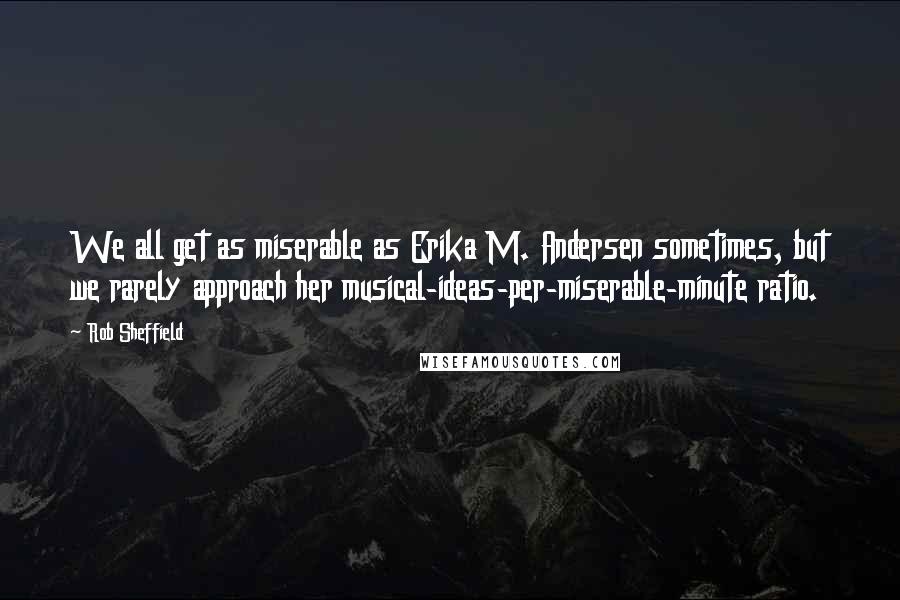 Rob Sheffield Quotes: We all get as miserable as Erika M. Andersen sometimes, but we rarely approach her musical-ideas-per-miserable-minute ratio.