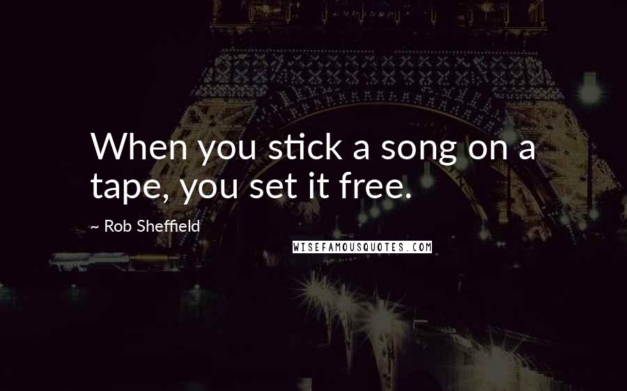 Rob Sheffield Quotes: When you stick a song on a tape, you set it free.