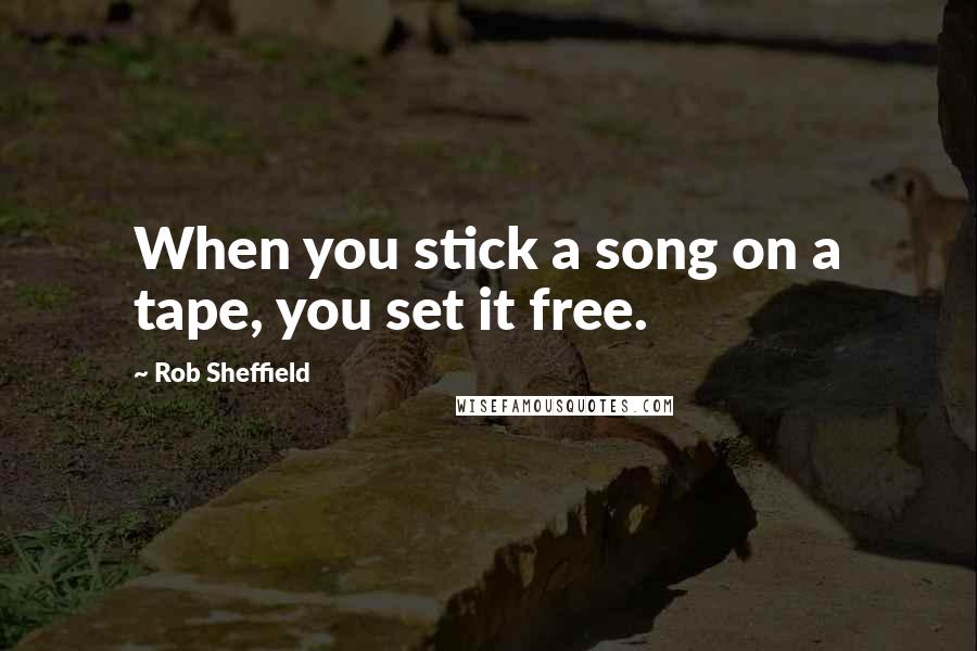 Rob Sheffield Quotes: When you stick a song on a tape, you set it free.
