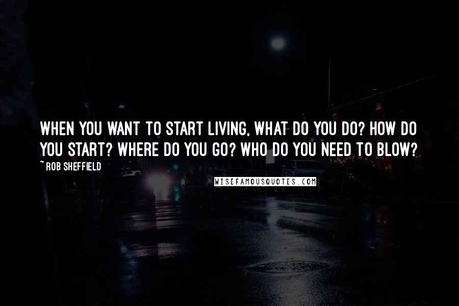 Rob Sheffield Quotes: When you want to start living, what do you do? How do you start? Where do you go? Who do you need to blow?