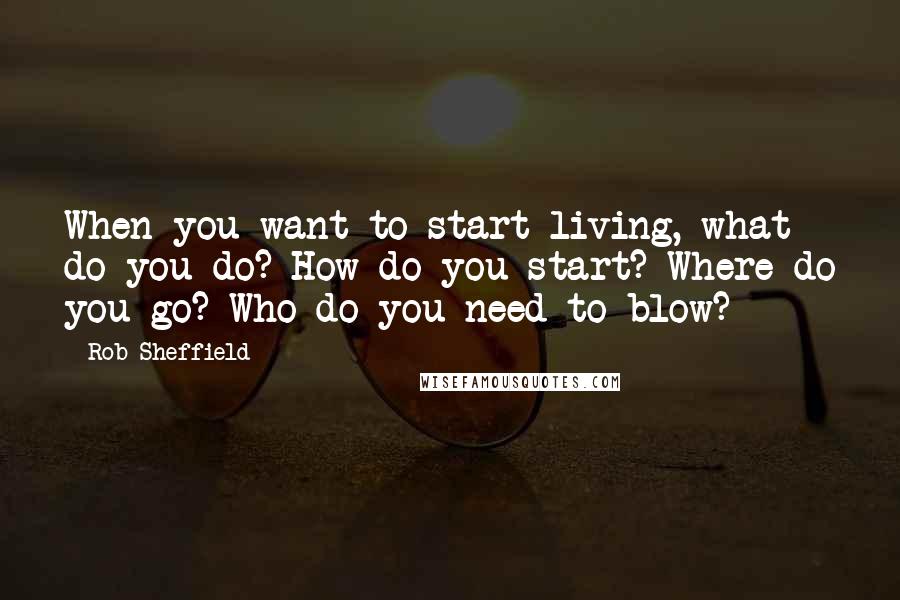 Rob Sheffield Quotes: When you want to start living, what do you do? How do you start? Where do you go? Who do you need to blow?